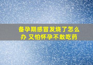 备孕期感冒发烧了怎么办 又怕怀孕不敢吃药